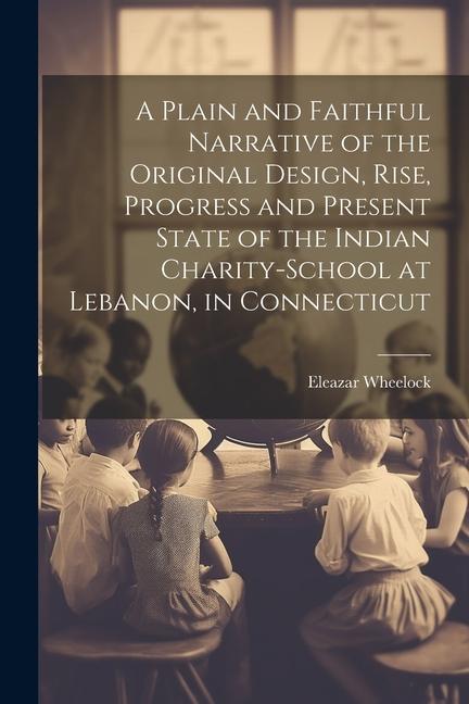 A Plain and Faithful Narrative of the Original  Rise Progress and Present State of the Indian Charity-school at Lebanon in Connecticut