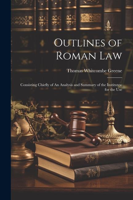 Outlines of Roman Law: Consisting Chiefly of An Analysis and Summary of the Institutes: for the Use