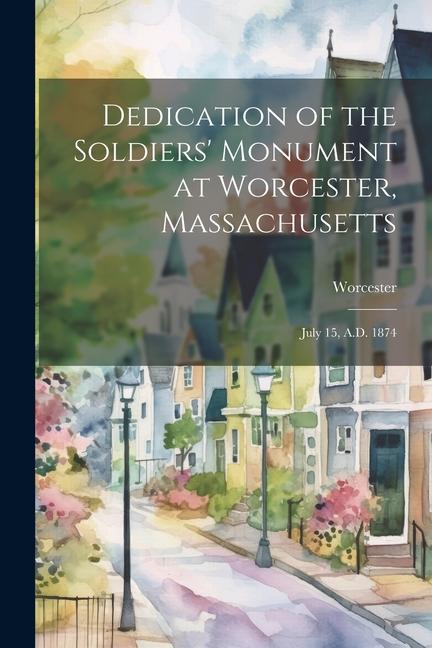 Dedication of the Soldiers‘ Monument at Worcester Massachusetts: July 15 A.D. 1874