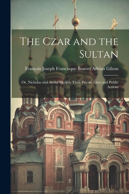 The Czar and the Sultan: Or Nicholas and Abdul Medjid: Their Private Lives and Public Actions
