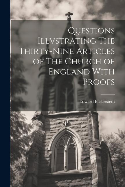 Questions Illvstrating The Thirty-Nine Articles of The Church of England With Proofs