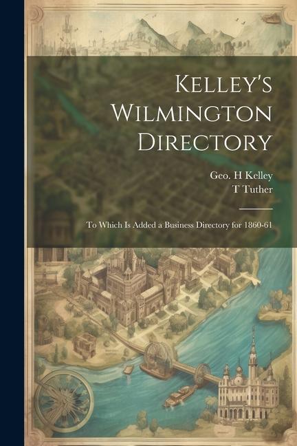Kelley‘s Wilmington Directory: To Which is Added a Business Directory for 1860-61
