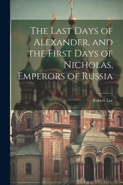 The Last Days of Alexander and the First Days of Nicholas Emperors of Russia