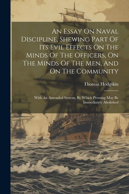 An Essay On Naval Discipline Shewing Part Of Its Evil Effects On The Minds Of The Officers On The Minds Of The Men And On The Community; With An Am