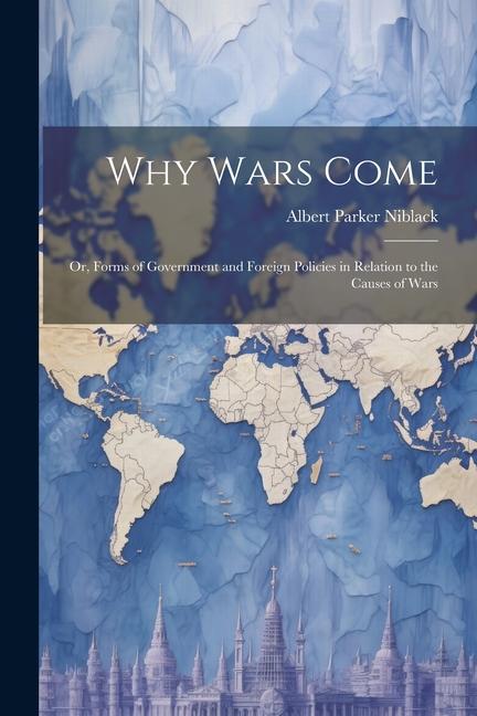 Why Wars Come: Or Forms of Government and Foreign Policies in Relation to the Causes of Wars