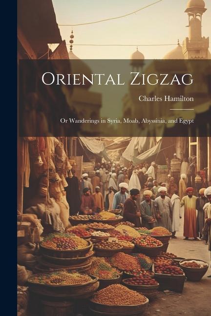 Oriental Zigzag; Or Wanderings in Syria Moab Abyssinia and Egypt