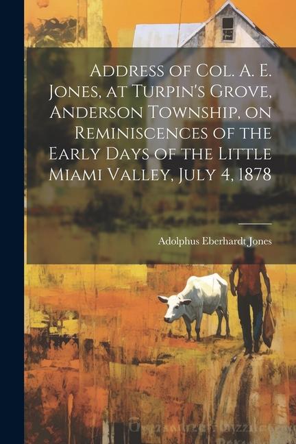 Address of Col. A. E. Jones at Turpin‘s Grove Anderson Township on Reminiscences of the Early Days of the Little Miami Valley July 4 1878