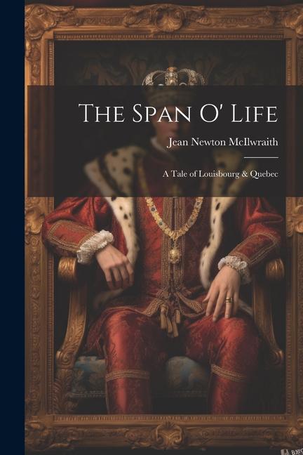 The Span O‘ Life: A Tale of Louisbourg & Quebec