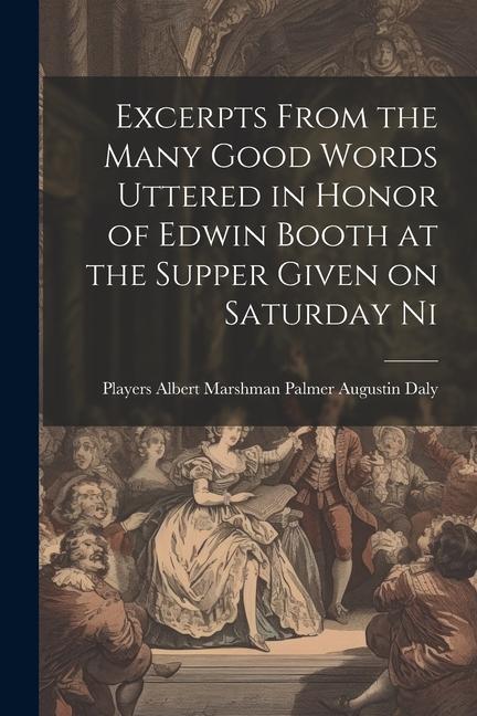 Excerpts From the Many Good Words Uttered in Honor of Edwin Booth at the Supper Given on Saturday Ni
