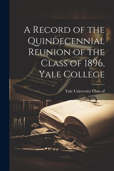 A Record of the Quindecennial Reunion of the Class of 1896 Yale College