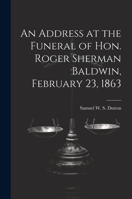 An Address at the Funeral of Hon. Roger Sherman Baldwin February 23 1863