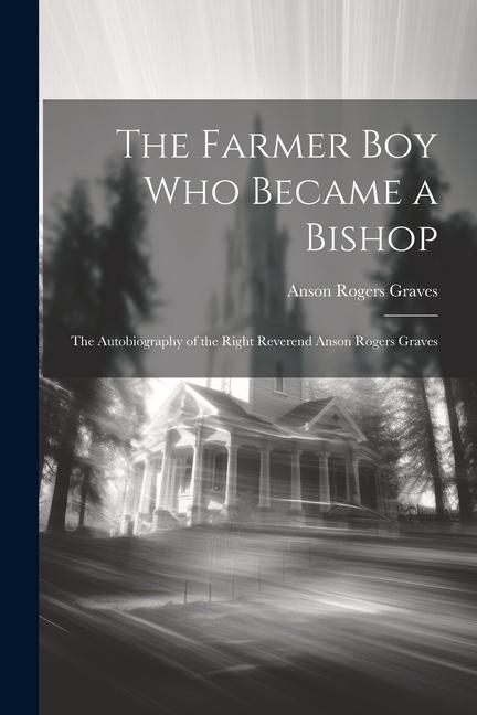 The Farmer Boy Who Became a Bishop: The Autobiography of the Right Reverend Anson Rogers Graves