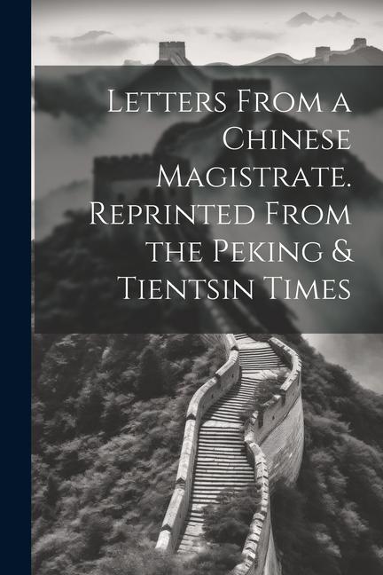 Letters From a Chinese Magistrate. Reprinted From the Peking & Tientsin Times