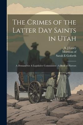 The Crimes of the Latter Day Saints in Utah: A Demand for A Legislative Commission: A Book of Horrors