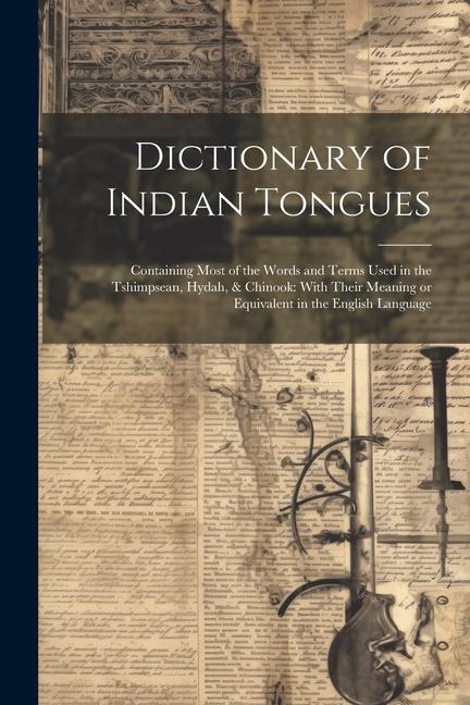 Dictionary of Indian Tongues: Containing Most of the Words and Terms Used in the Tshimpsean Hydah & Chinook: With Their Meaning or Equivalent in t