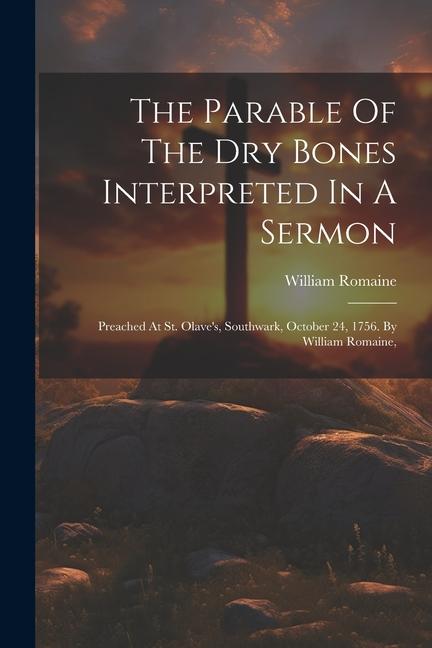 The Parable Of The Dry Bones Interpreted In A Sermon: Preached At St. Olave‘s Southwark October 24 1756. By William Romaine