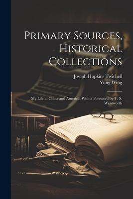 Primary Sources Historical Collections: My Life in China and America With a Foreword by T. S. Wentworth - Joseph Hopkins Twichell/ Yung Wing