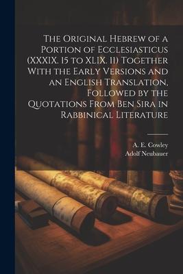 The Original Hebrew of a Portion of Ecclesiasticus (XXXIX. 15 to XLIX. 11) Together With the Early Versions and an English Translation Followed by th