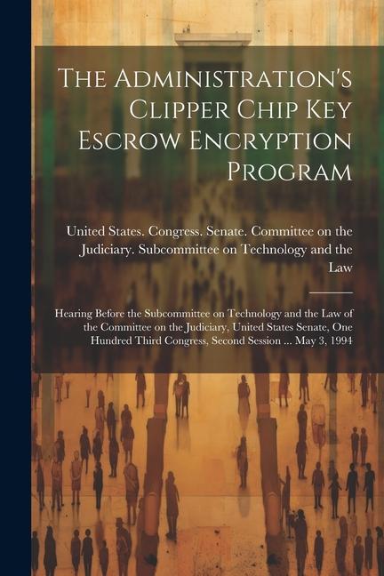The Administration‘s Clipper Chip key Escrow Encryption Program: Hearing Before the Subcommittee on Technology and the Law of the Committee on the Jud