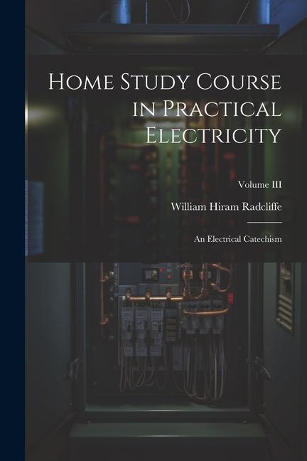 Home Study Course in Practical Electricity: An Electrical Catechism; Volume III
