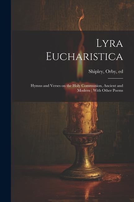 Lyra Eucharistica: Hymns and Verses on the Holy Communion Ancient and Modern; With Other Poems
