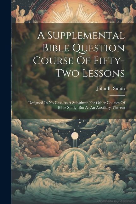 A Supplemental Bible Question Course Of Fifty-two Lessons: ed In No Case As A Substitute For Other Courses Of Bible Study But As An Auxiliary T