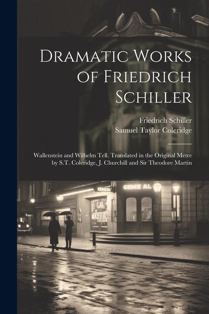 Dramatic Works of Friedrich Schiller: Wallenstein and Wilhelm Tell. Translated in the Original Metre by S.T. Coleridge J. Churchill and Sir Theodore