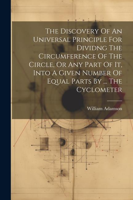 The Discovery Of An Universal Principle For Dividng The Circumference Of The Circle Or Any Part Of It Into A Given Number Of Equal Parts By ... The