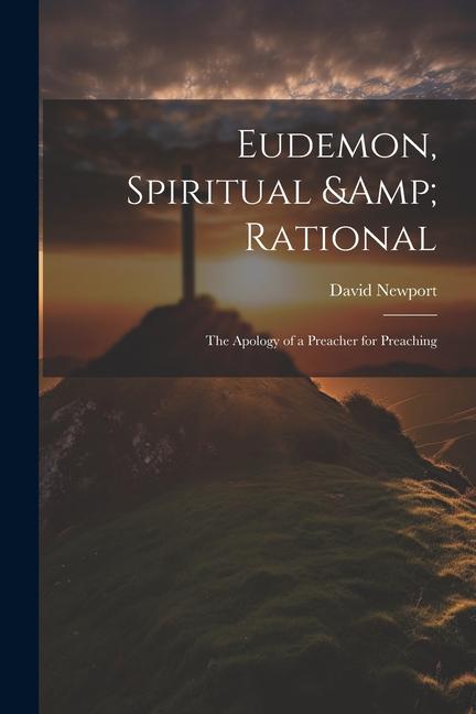 Eudemon Spiritual & Rational: The Apology of a Preacher for Preaching