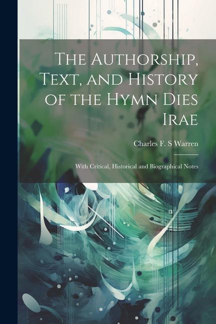 The Authorship Text and History of the Hymn Dies Irae: With Critical Historical and Biographical Notes