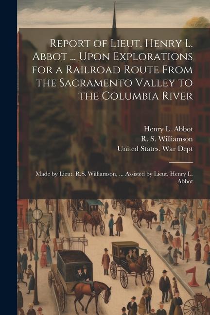 Report of Lieut. Henry L. Abbot ... Upon Explorations for a Railroad Route From the Sacramento Valley to the Columbia River: Made by Lieut. R.S. Willi