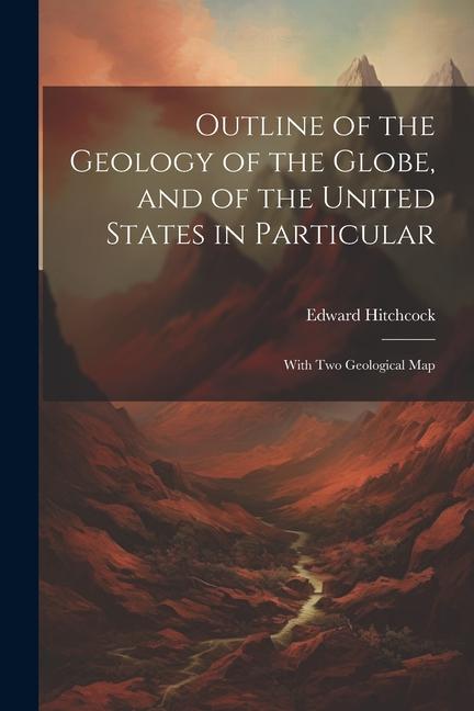 Outline of the Geology of the Globe and of the United States in Particular: With Two Geological Map