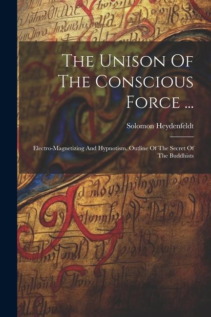 The Unison Of The Conscious Force ...: Electro-magnetizing And Hypnotism. Outline Of The Secret Of The Buddhists