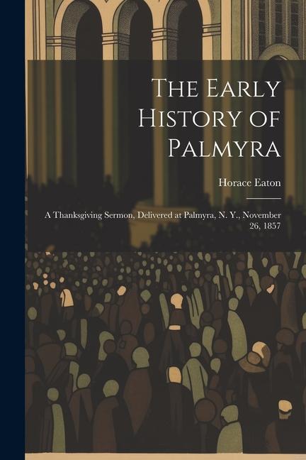 The Early History of Palmyra: A Thanksgiving Sermon Delivered at Palmyra N. Y. November 26 1857