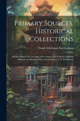 Primary Sources Historical Collections: British Malaya: An Account of the Origin and Progress of British Influence in Malaya With a Foreword by T. S