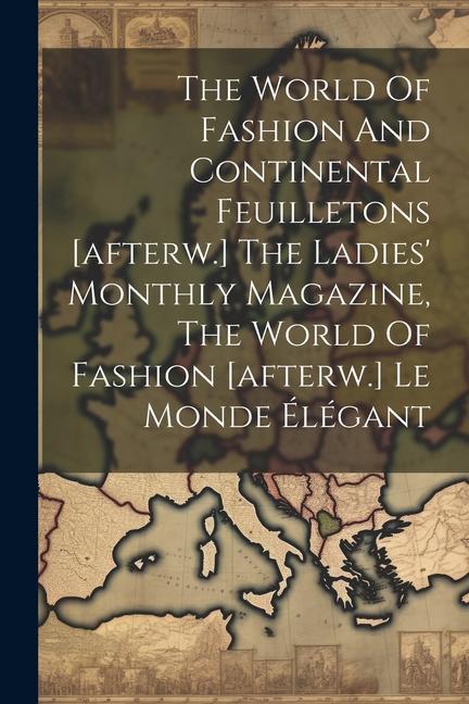 The World Of Fashion And Continental Feuilletons [afterw.] The Ladies‘ Monthly Magazine The World Of Fashion [afterw.] Le Monde Élégant
