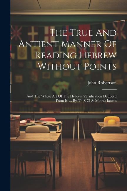 The True And Antient Manner Of Reading Hebrew Without Points: And The Whole Art Of The Hebrew Versification Deduced From It. ... By Th-s Cl-s: Midras