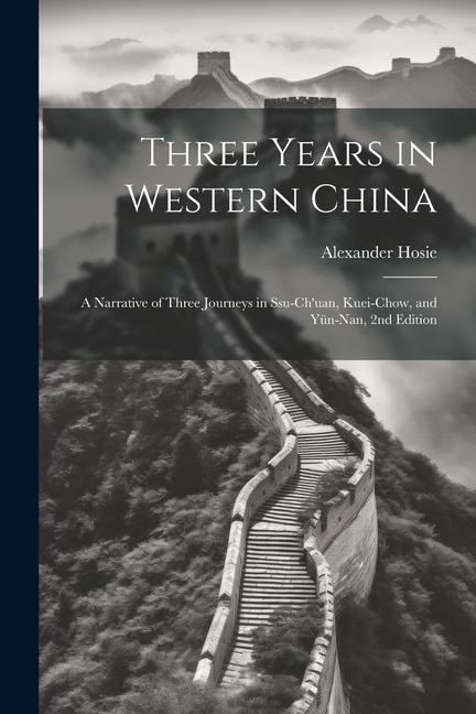 Three Years in Western China; a Narrative of Three Journeys in Ssu-ch‘uan Kuei-chow and Yün-nan 2nd Edition