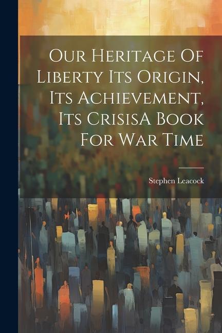 Our Heritage Of Liberty Its Origin Its Achievement Its CrisisA Book For War Time
