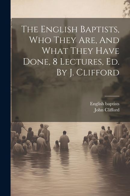 The English Baptists Who They Are And What They Have Done 8 Lectures Ed. By J. Clifford