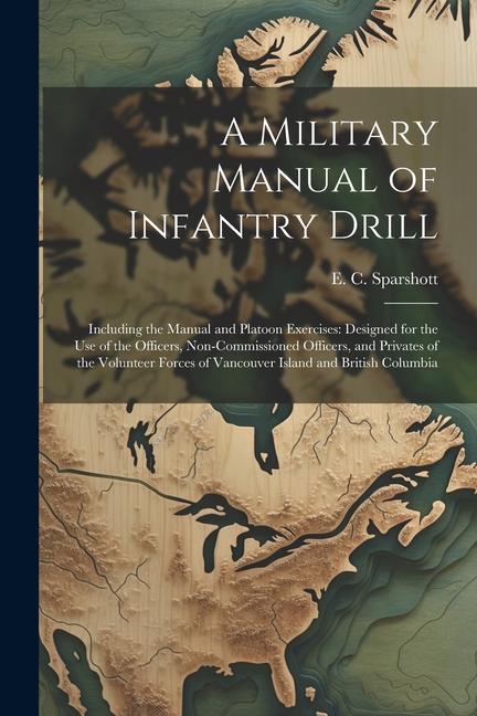 A Military Manual of Infantry Drill: Including the Manual and Platoon Exercises: ed for the use of the Officers Non-commissioned Officers and