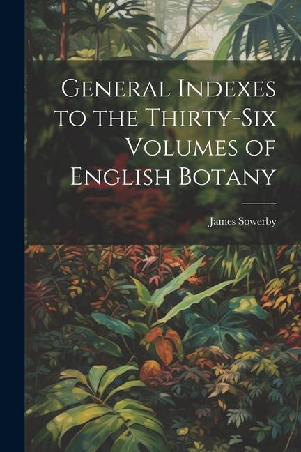 General Indexes to the Thirty-Six Volumes of English Botany