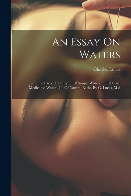 An Essay On Waters: In Three Parts. Treating I. Of Simple Waters. Ii. Of Cold Medicated Waters. Iii. Of Natural Baths. By C. Lucas M.d