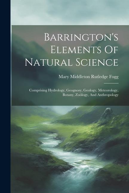 Barrington‘s Elements Of Natural Science: Comprising Hydrology Geognosy Geology Meteorology Botany Zoölogy And Anthropology