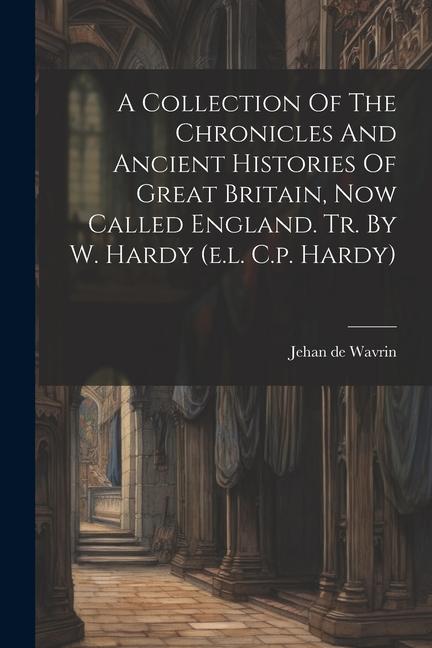 A Collection Of The Chronicles And Ancient Histories Of Great Britain Now Called England. Tr. By W. Hardy (e.l. C.p. Hardy)