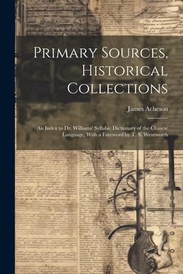 Primary Sources Historical Collections: An Index to Dr. Williams' Syllabic Dictionary of the Chinese Language With a Foreword by T. S. Wentworth - James Acheson