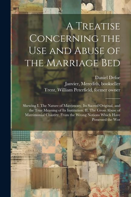 A Treatise Concerning the use and Abuse of the Marriage Bed: Shewing I. The Nature of Matrimony its Sacred Original and the True Meaning of its Inst