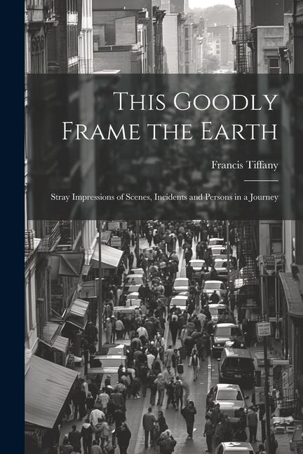 This Goodly Frame the Earth; Stray Impressions of Scenes Incidents and Persons in a Journey