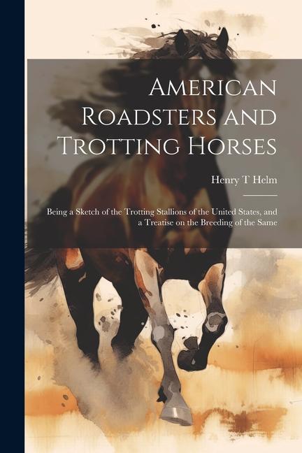 American Roadsters and Trotting Horses: Being a Sketch of the Trotting Stallions of the United States and a Treatise on the Breeding of the Same
