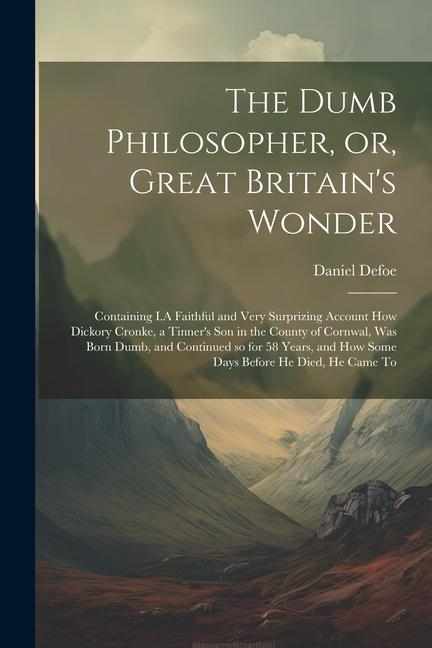 The Dumb Philosopher or Great Britain‘s Wonder: Containing I.A Faithful and Very Surprizing Account how Dickory Cronke a Tinner‘s son in the County